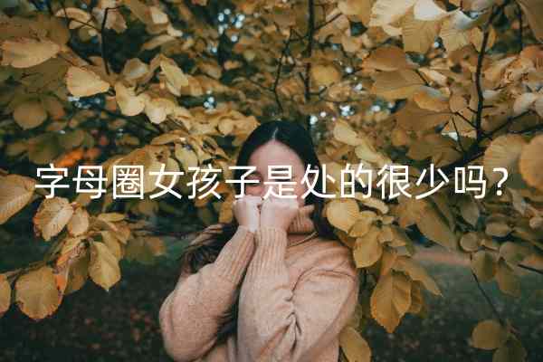 字母圈女孩子是处的很少吗？