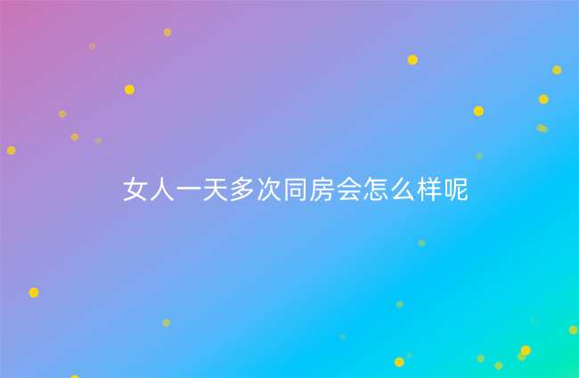 女人一天多次同房会怎么样呢