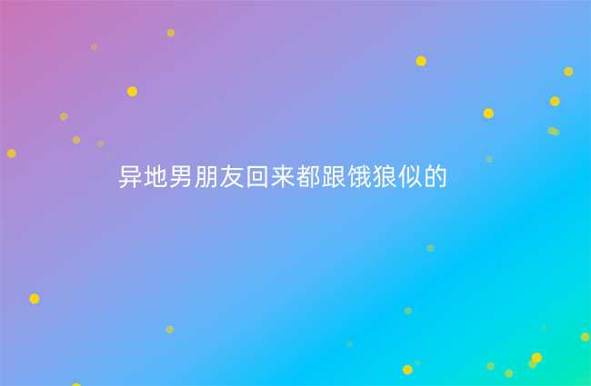 异地男朋友回来都跟饿狼似的