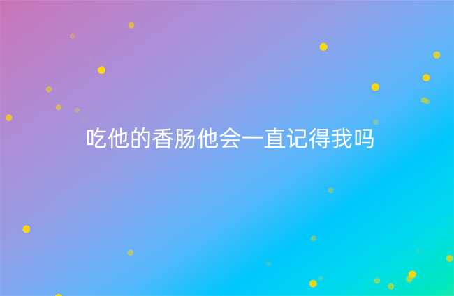 吃他的香肠他会一直记得我吗