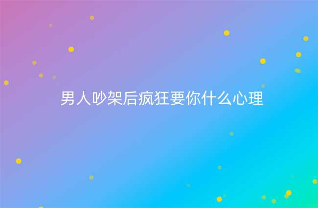 男人吵架后疯狂要你什么心理