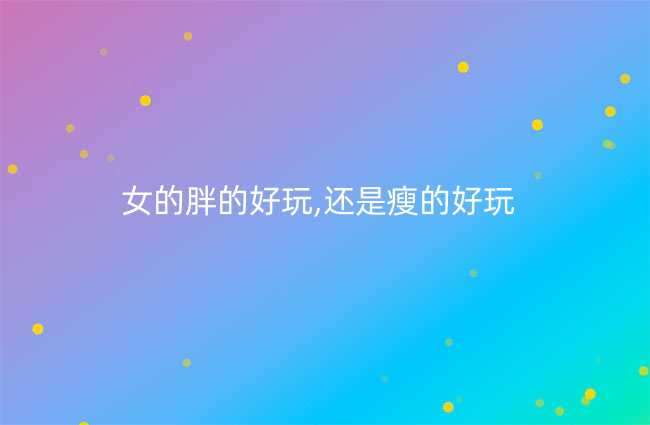 女的胖的好玩,还是瘦的好玩