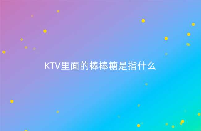 KTV里面的棒棒糖是指什么