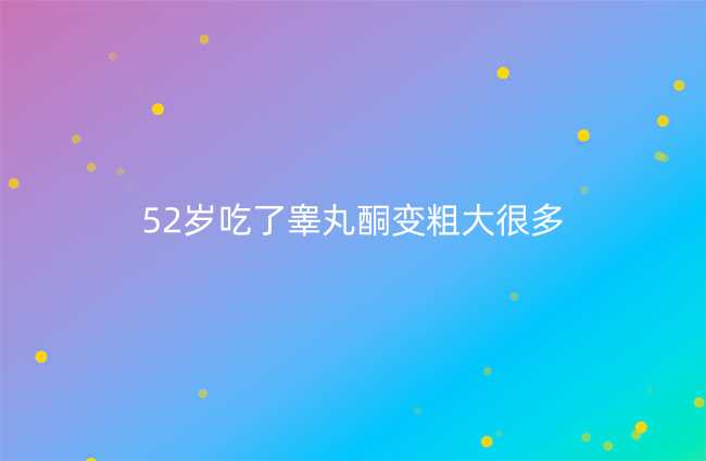 52岁吃了睾丸酮变粗大很多