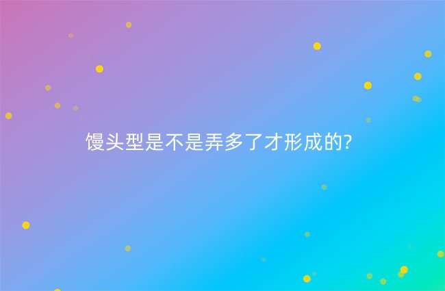 馒头型是不是弄多了才形成的?